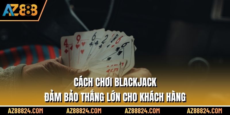 Cách chơi Blackjack đảm bảo thắng lớn cho khách hàng