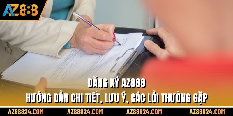 Đăng ký AZ888 - hướng dẫn chi tiết, lưu ý, các lỗi thường gặp