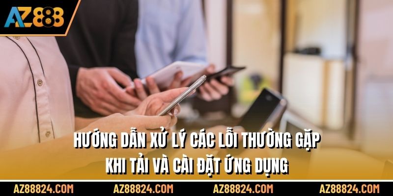 Hướng dẫn xử lý các lỗi thường gặp khi tải và cài đặt ứng dụng