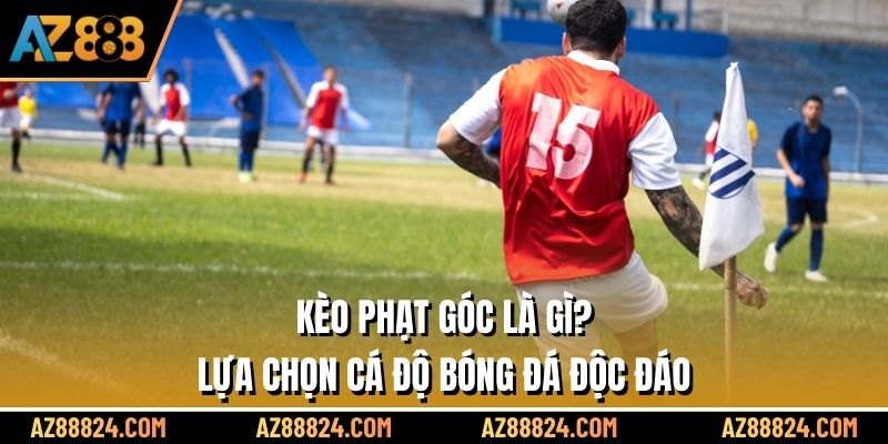 Kèo Phạt Góc Là Gì? Lựa Chọn Cá Độ Bóng Đá Độc Đáo